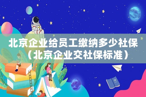 北京企業給員工繳納多少社保（北京企業交社保標準）
