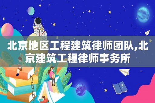 北京地區工程建筑律師團隊,北京建筑工程律師事務所