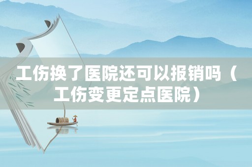 工傷換了醫院還可以報銷嗎（工傷變更定點醫院）