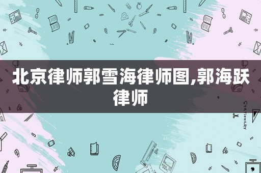 北京律師郭雪海律師圖,郭海躍律師
