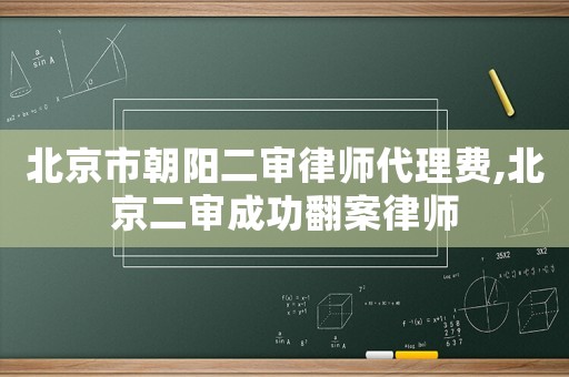 北京市朝陽二審律師代理費,北京二審成功翻案律師