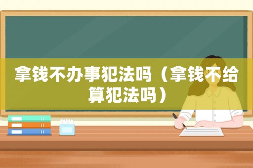 拿錢不辦事犯法嗎（拿錢不給算犯法嗎）