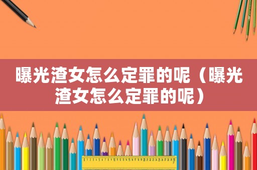曝光渣女怎么定罪的呢（曝光渣女怎么定罪的呢）
