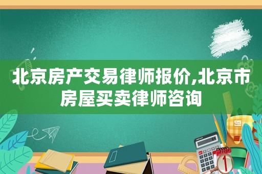 北京房產交易律師報價,北京市房屋買賣律師咨詢
