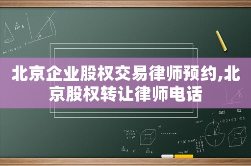 北京企業(yè)股權交易律師預約,北京股權轉讓律師電話