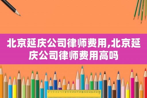 北京延慶公司律師費(fèi)用,北京延慶公司律師費(fèi)用高嗎