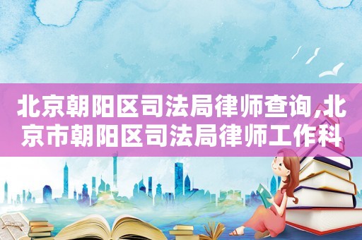 北京朝陽區司法局律師查詢,北京市朝陽區司法局律師工作科