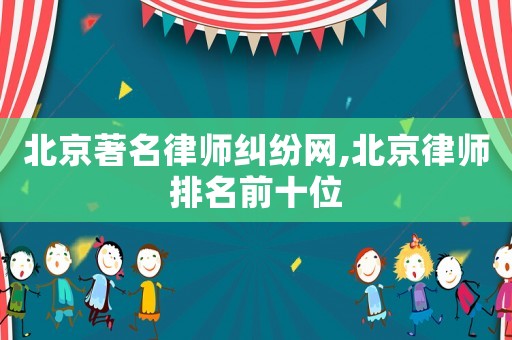 北京著名律師糾紛網,北京律師排名前十位