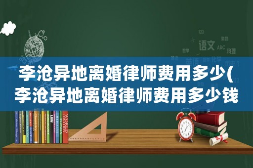 李滄異地離婚律師費(fèi)用多少(李滄異地離婚律師費(fèi)用多少錢)