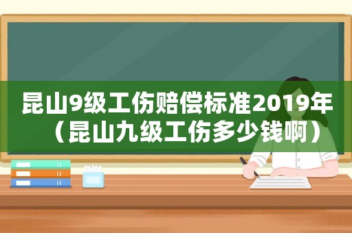 昆山9級工傷賠償標準2019年（昆山九級工傷多少錢啊）