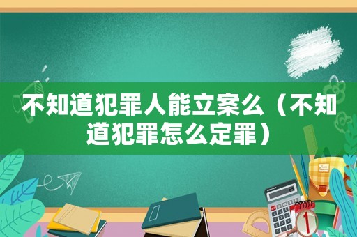 不知道犯罪人能立案么（不知道犯罪怎么定罪）
