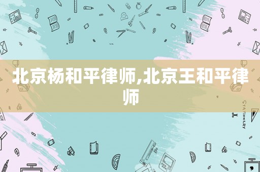 北京楊和平律師,北京王和平律師