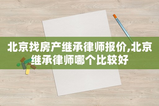 北京找房產(chǎn)繼承律師報價,北京繼承律師哪個比較好