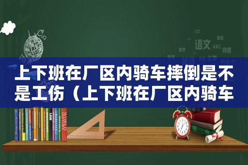 上下班在廠區內騎車摔倒是不是工傷（上下班在廠區內騎車摔倒是不是工傷）