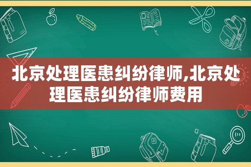 北京處理醫患糾紛律師,北京處理醫患糾紛律師費用
