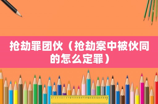搶劫罪團伙（搶劫案中被伙同的怎么定罪）