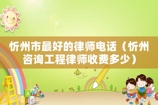 忻州市最好的律師電話（忻州咨詢工程律師收費多少）