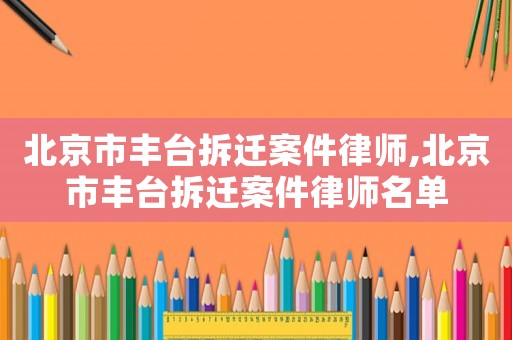 北京市豐臺拆遷案件律師,北京市豐臺拆遷案件律師名單