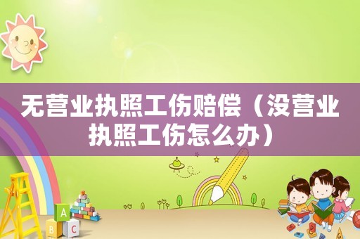 無營業(yè)執(zhí)照工傷賠償（沒營業(yè)執(zhí)照工傷怎么辦）