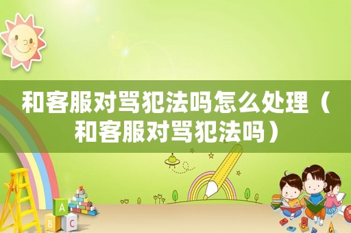 和客服對罵犯法嗎怎么處理（和客服對罵犯法嗎）