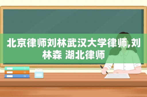 北京律師劉林武漢大學律師,劉林森 湖北律師