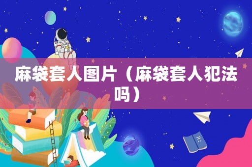 麻袋套人圖片（麻袋套人犯法嗎）