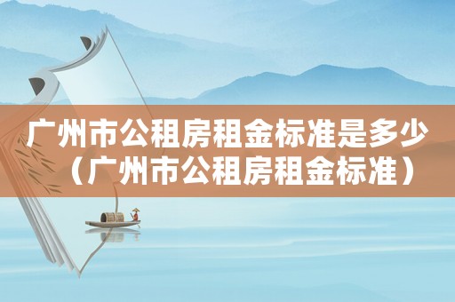 廣州市公租房租金標準是多少（廣州市公租房租金標準）