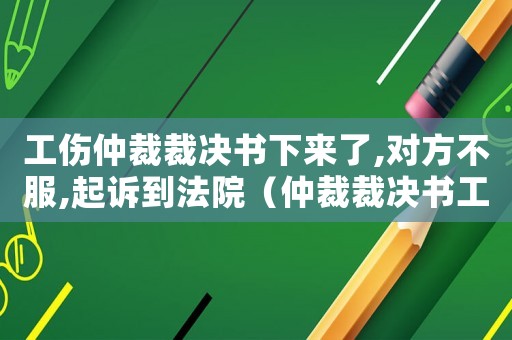 工傷仲裁裁決書下來了,對(duì)方不服,起訴到法院（仲裁裁決書工傷）