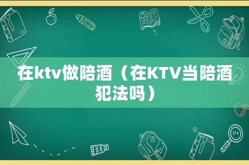 在ktv做陪酒（在KTV當陪酒犯法嗎）