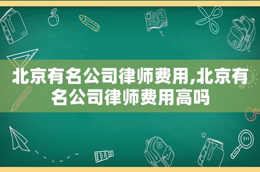 北京有名公司律師費用,北京有名公司律師費用高嗎