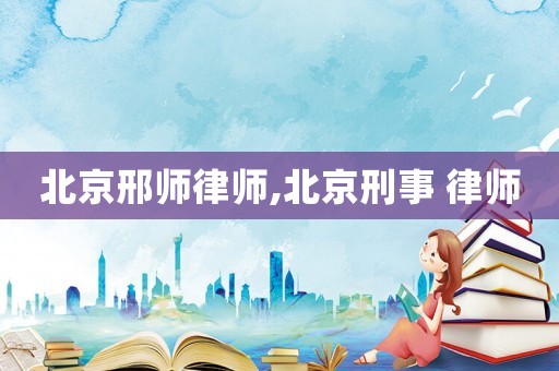 北京邢師律師,北京刑事 律師