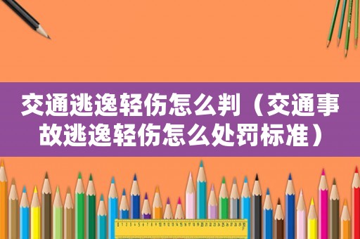 交通逃逸輕傷怎么判（交通事故逃逸輕傷怎么處罰標準）