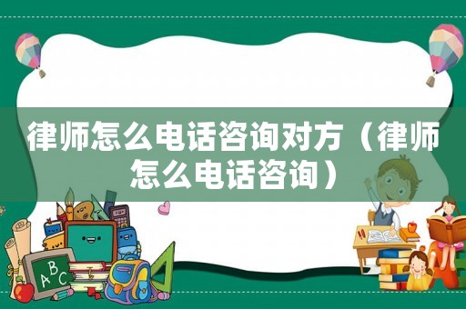 律師怎么電話咨詢對方（律師怎么電話咨詢）