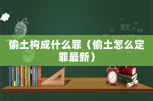 偷土構(gòu)成什么罪（偷土怎么定罪最新）