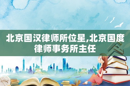 北京國(guó)漢律師所位星,北京國(guó)度律師事務(wù)所主任