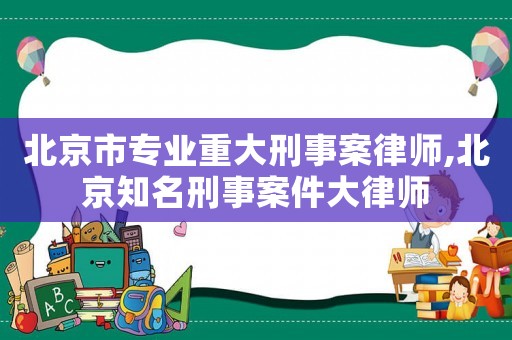 北京市專業(yè)重大刑事案律師,北京知名刑事案件大律師