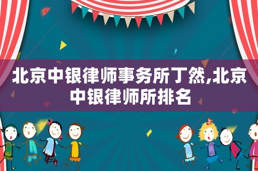 北京中銀律師事務(wù)所丁然,北京中銀律師所排名