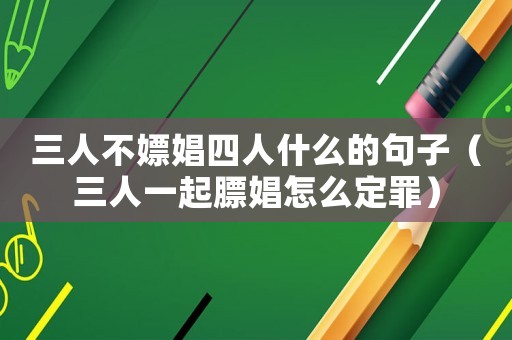 三人不嫖娼四人什么的句子（三人一起膘娼怎么定罪）