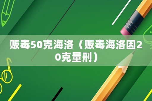 販毒50克海洛（販毒海洛因20克量刑）