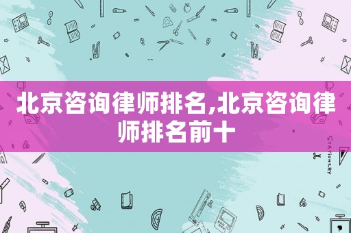 北京咨詢律師排名,北京咨詢律師排名前十