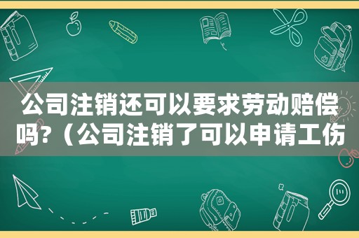 公司注銷還可以要求勞動賠償嗎?（公司注銷了可以申請工傷認定嗎）