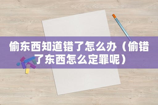 偷東西知道錯了怎么辦（偷錯了東西怎么定罪呢）