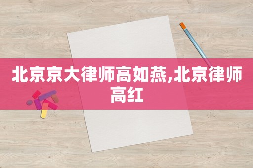 北京京大律師高如燕,北京律師高紅