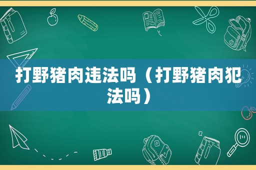 打野豬肉違法嗎（打野豬肉犯法嗎）