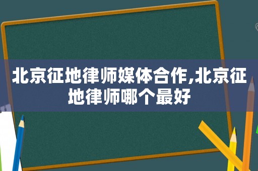 北京征地律師媒體合作,北京征地律師哪個最好