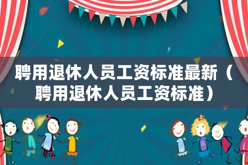聘用退休人員工資標準最新（聘用退休人員工資標準）