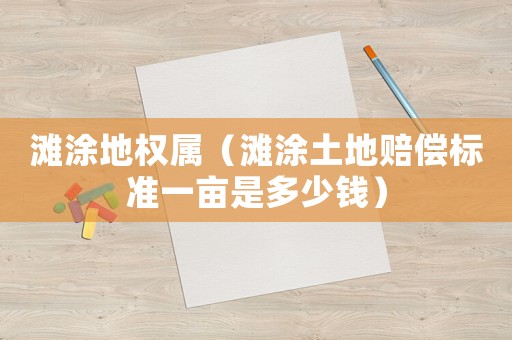 灘涂地權屬（灘涂土地賠償標準一畝是多少錢）