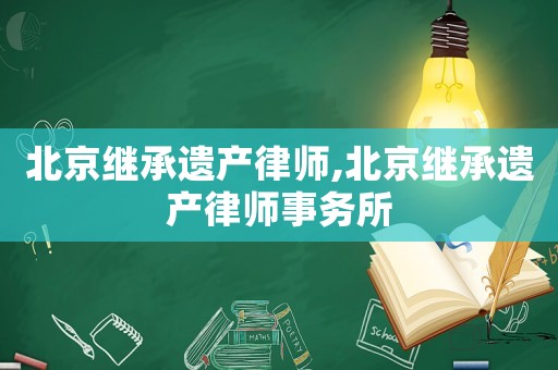 北京繼承遺產律師,北京繼承遺產律師事務所