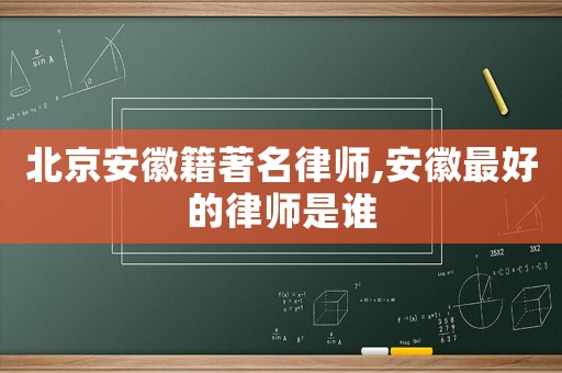北京安徽籍著名律師,安徽最好的律師是誰