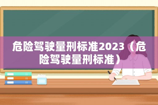 危險駕駛量刑標準2023（危險駕駛量刑標準）